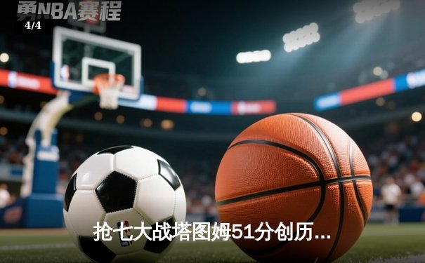 抢七大战塔图姆51分创历史，凯尔特人28分狂胜76人晋级东决 - 4