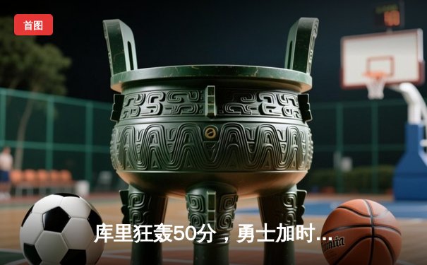 库里狂轰50分，勇士加时险胜凯尔特人，总决赛悬念再起