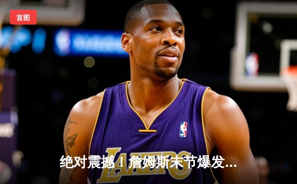 绝对震撼！詹姆斯末节爆发砍17分率湖人力挽狂澜，加时鏖战胜掘金总分2-2平