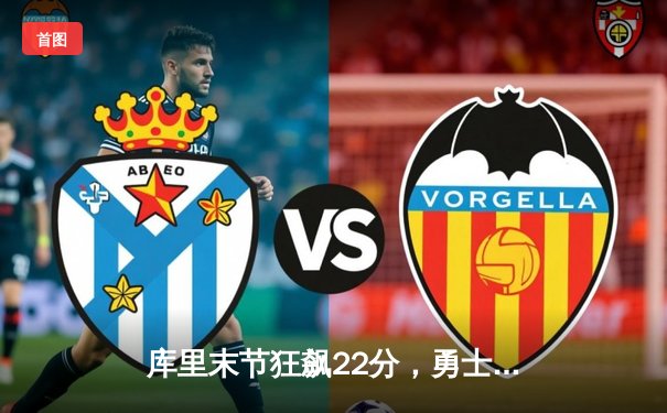 库里末节狂飙22分，勇士险胜绿军总分扳成2-2