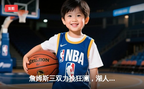 詹姆斯三双力挽狂澜，湖人加时险胜凯尔特人终结连败