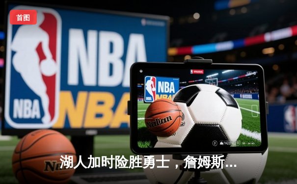 湖人加时险胜勇士，詹姆斯三双库里空砍46分，系列赛悬念迭起