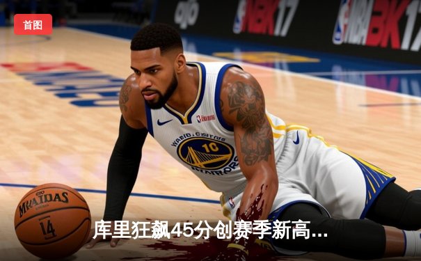 库里狂飙45分创赛季新高 勇士加时险胜凯尔特人延续主场不败金身