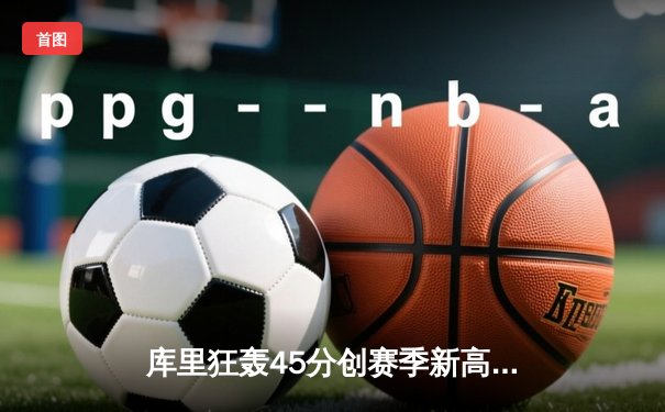 库里狂轰45分创赛季新高，勇士加时险胜凯尔特人重返西部前三