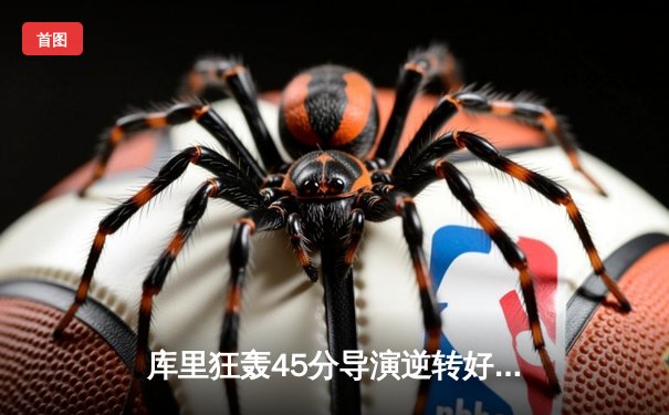 库里狂轰45分导演逆转好戏，勇士加时险胜凯尔特人扳平总比分